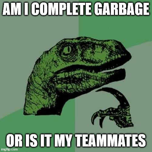 That one guy on the squad | AM I COMPLETE GARBAGE; OR IS IT MY TEAMMATES | image tagged in memes,philosoraptor | made w/ Imgflip meme maker