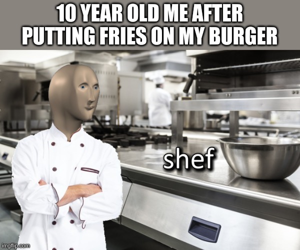 Meme Man Shef | 10 YEAR OLD ME AFTER PUTTING FRIES ON MY BURGER | image tagged in meme man shef | made w/ Imgflip meme maker