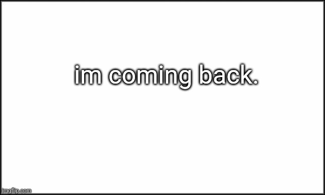 message | im coming back. | image tagged in plain white | made w/ Imgflip meme maker