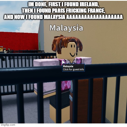 IM DONE, FIRST I FOUND IRELAND, THEN I FOUND PARIS FRICKING FRANCE, AND NOW I FOUND MALAYSIA AAAAAAAAAAAAAAAAAAA | made w/ Imgflip meme maker