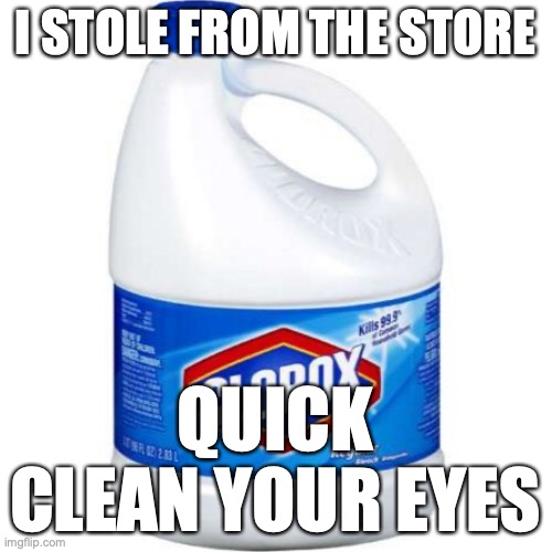 bleach | I STOLE FROM THE STORE QUICK CLEAN YOUR EYES | image tagged in bleach | made w/ Imgflip meme maker