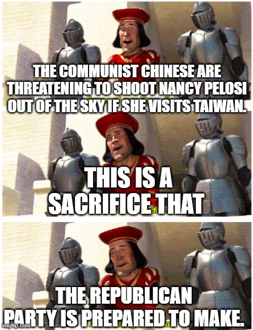 It would be one hell of a reason to go to war, though, wouldn't it? | THE COMMUNIST CHINESE ARE THREATENING TO SHOOT NANCY PELOSI OUT OF THE SKY IF SHE VISITS TAIWAN. THIS IS A SACRIFICE THAT; THE REPUBLICAN PARTY IS PREPARED TO MAKE. | image tagged in some of you may die | made w/ Imgflip meme maker