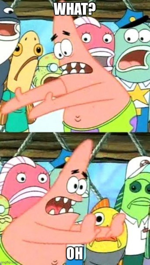 Put It Somewhere Else Patrick Meme | WHAT? OH | image tagged in memes,put it somewhere else patrick | made w/ Imgflip meme maker