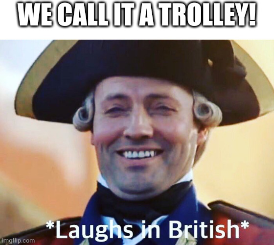 Laughs In British | WE CALL IT A TROLLEY! | image tagged in laughs in british | made w/ Imgflip meme maker