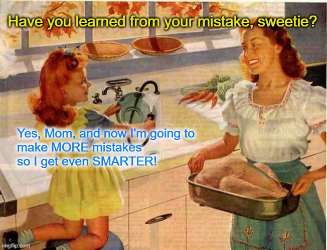 Self improvement is a continuous process | Have you learned from your mistake, sweetie? Yes, Mom, and now I'm going to 
make MORE mistakes 
so I get even SMARTER! | image tagged in vintage thanksgiving mom and daughter | made w/ Imgflip meme maker