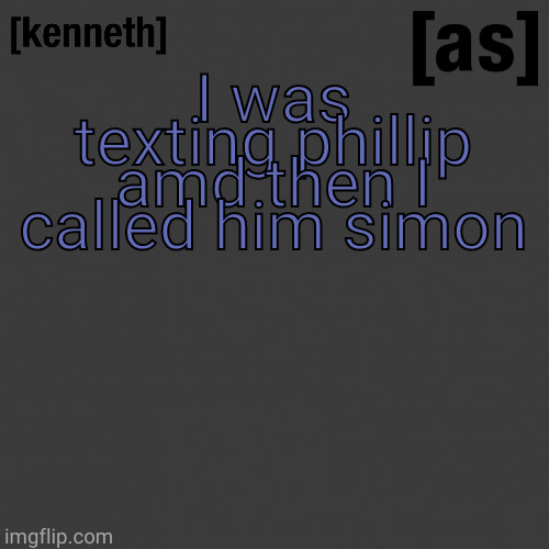 I was texting phillip amd then I called him simon | image tagged in kenneth | made w/ Imgflip meme maker