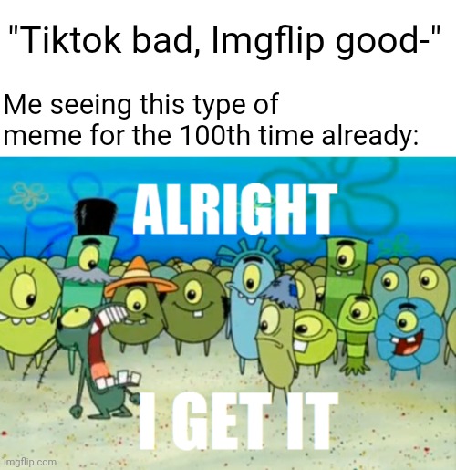 It used to be funny, now its just an old dead trend | "Tiktok bad, Imgflip good-"; Me seeing this type of meme for the 100th time already: | image tagged in alright i get it | made w/ Imgflip meme maker
