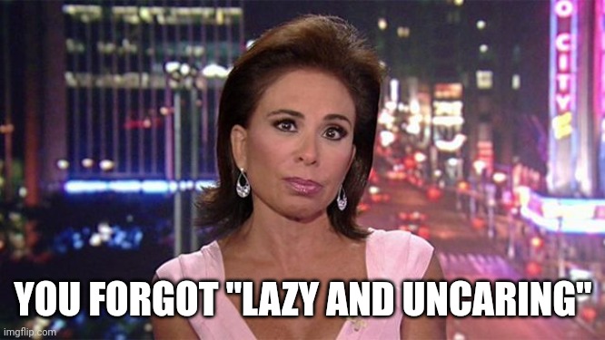 judge jeanine pirro | YOU FORGOT "LAZY AND UNCARING" | image tagged in judge jeanine pirro | made w/ Imgflip meme maker