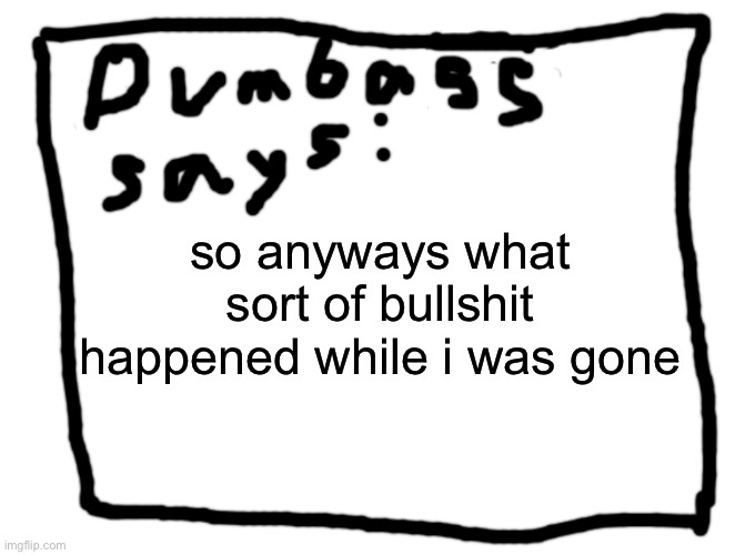idk | so anyways what sort of bullshit happened while i was gone | image tagged in idk | made w/ Imgflip meme maker