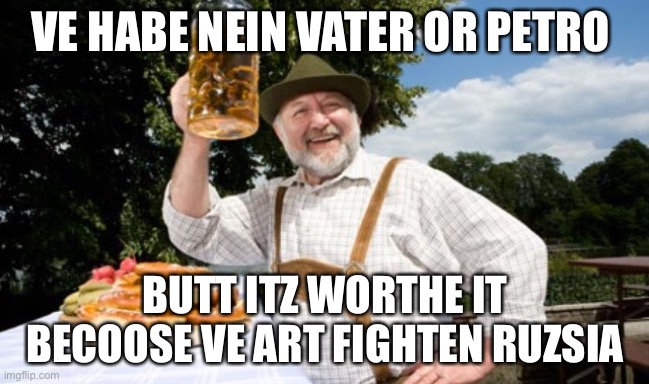 German cheers | VE HABE NEIN VATER OR PETRO; BUTT ITZ WORTHE IT BECOOSE VE ART FIGHTEN RUZSIA | image tagged in german cheers,russia | made w/ Imgflip meme maker