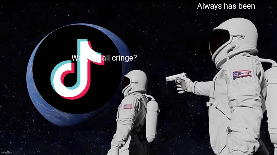 Always Has Been | Always has been; Wait, it's all cringe? | image tagged in memes,always has been | made w/ Imgflip meme maker