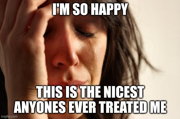 First World Problems Meme | I'M SO HAPPY THIS IS THE NICEST ANYONES EVER TREATED ME | image tagged in memes,first world problems | made w/ Imgflip meme maker