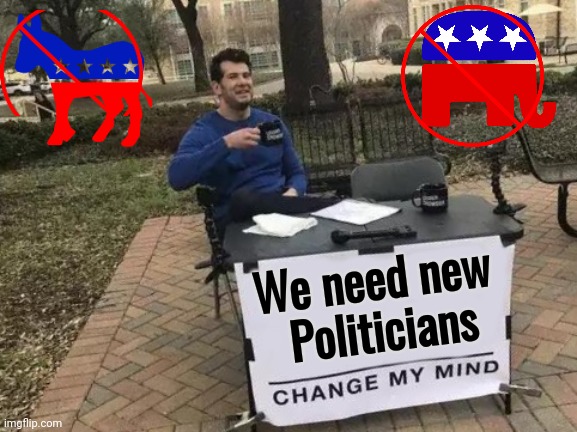 Change My Mind Meme | We need new
 Politicians | image tagged in memes,change my mind | made w/ Imgflip meme maker