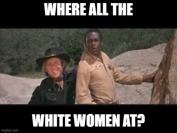 Blazing Saddles Where white women at | WHERE ALL THE WHITE WOMEN AT? | image tagged in blazing saddles where white women at | made w/ Imgflip meme maker