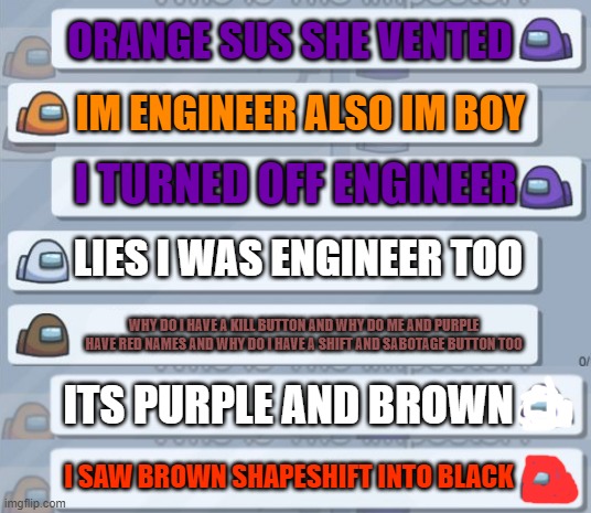 ORANGE SUS SHE VENTED; IM ENGINEER ALSO IM BOY; I TURNED OFF ENGINEER; LIES I WAS ENGINEER TOO; WHY DO I HAVE A KILL BUTTON AND WHY DO ME AND PURPLE HAVE RED NAMES AND WHY DO I HAVE A SHIFT AND SABOTAGE BUTTON TOO; ITS PURPLE AND BROWN; I SAW BROWN SHAPESHIFT INTO BLACK | image tagged in among us chat | made w/ Imgflip meme maker