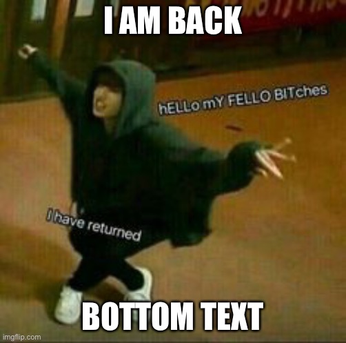 hello my fellow memers i have returned | I AM BACK; BOTTOM TEXT | image tagged in hello my fellow bitches i have returned | made w/ Imgflip meme maker