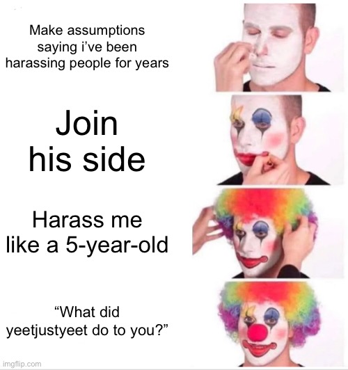 Clown Applying Makeup Meme | Make assumptions saying i’ve been harassing people for years Join his side Harass me like a 5-year-old “What did yeetjustyeet do to you?” | image tagged in memes,clown applying makeup | made w/ Imgflip meme maker