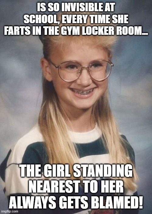 In Need Of... 3 | IS SO INVISIBLE AT SCHOOL, EVERY TIME SHE FARTS IN THE GYM LOCKER ROOM... THE GIRL STANDING NEAREST TO HER ALWAYS GETS BLAMED! | image tagged in bad luck brianna,humor,dark humor,farting,loner,socially awkward | made w/ Imgflip meme maker