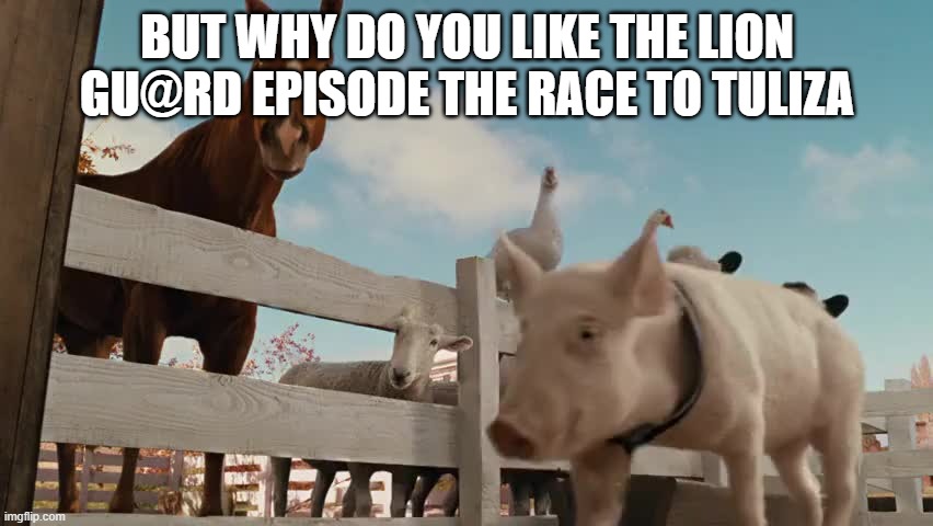 That was the episode Kion cried over flamingoes. | BUT WHY DO YOU LIKE THE LION GU@RD EPISODE THE RACE TO TULIZA | image tagged in wilbur charlotte's web | made w/ Imgflip meme maker
