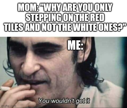 Childhood, am I right? | MOM: "WHY ARE YOU ONLY STEPPING ON THE RED TILES AND NOT THE WHITE ONES?"; ME: | image tagged in you wouldn't get it,memes,true story | made w/ Imgflip meme maker