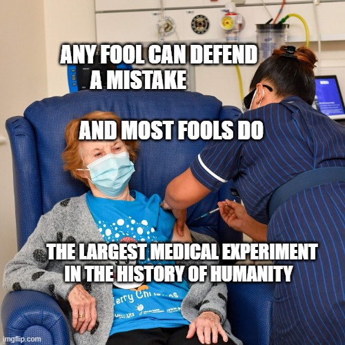 COVID Vaccine | ANY FOOL CAN DEFEND A MISTAKE                                        AND MOST FOOLS DO; THE LARGEST MEDICAL EXPERIMENT IN THE HISTORY OF HUMANITY | image tagged in covid vaccine | made w/ Imgflip meme maker