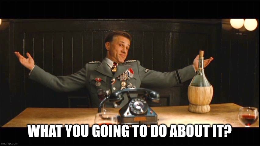 Hans Landa Shrug | WHAT YOU GOING TO DO ABOUT IT? | image tagged in hans landa shrug | made w/ Imgflip meme maker