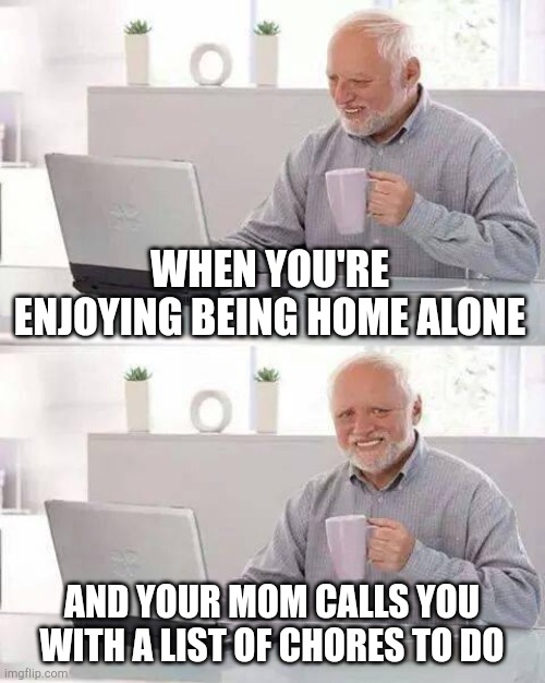 Hide the Pain Harold | WHEN YOU'RE ENJOYING BEING HOME ALONE; AND YOUR MOM CALLS YOU WITH A LIST OF CHORES TO DO | image tagged in memes,hide the pain harold | made w/ Imgflip meme maker