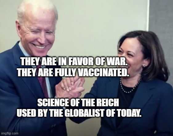 Biden and Harris | THEY ARE IN FAVOR OF WAR. THEY ARE FULLY VACCINATED. SCIENCE OF THE REICH   USED BY THE GLOBALIST OF TODAY. | image tagged in biden and harris | made w/ Imgflip meme maker