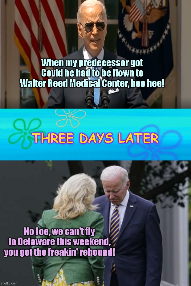 Biden: One boast and three days later | When my predecessor got Covid he had to be flown to Walter Reed Medical Center, hee hee! THREE DAYS LATER; No Joe, we can't fly to Delaware this weekend, you got the freakin' rebound! | image tagged in joe biden,biden fail,covid,karma,jill biden,political humor | made w/ Imgflip meme maker
