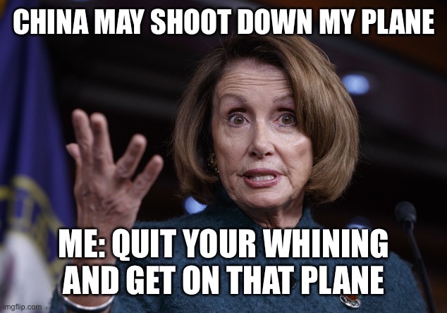 Good old Nancy Pelosi | CHINA MAY SHOOT DOWN MY PLANE; ME: QUIT YOUR WHINING AND GET ON THAT PLANE | image tagged in good old nancy pelosi | made w/ Imgflip meme maker