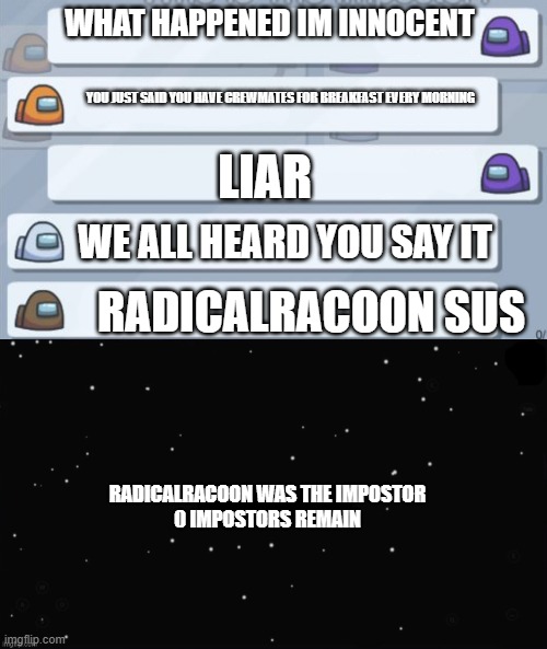 WHAT HAPPENED IM INNOCENT YOU JUST SAID YOU HAVE CREWMATES FOR BREAKFAST EVERY MORNING WE ALL HEARD YOU SAY IT RADICALRACOON SUS LIAR RADICA | image tagged in among us chat,x was the impostor | made w/ Imgflip meme maker