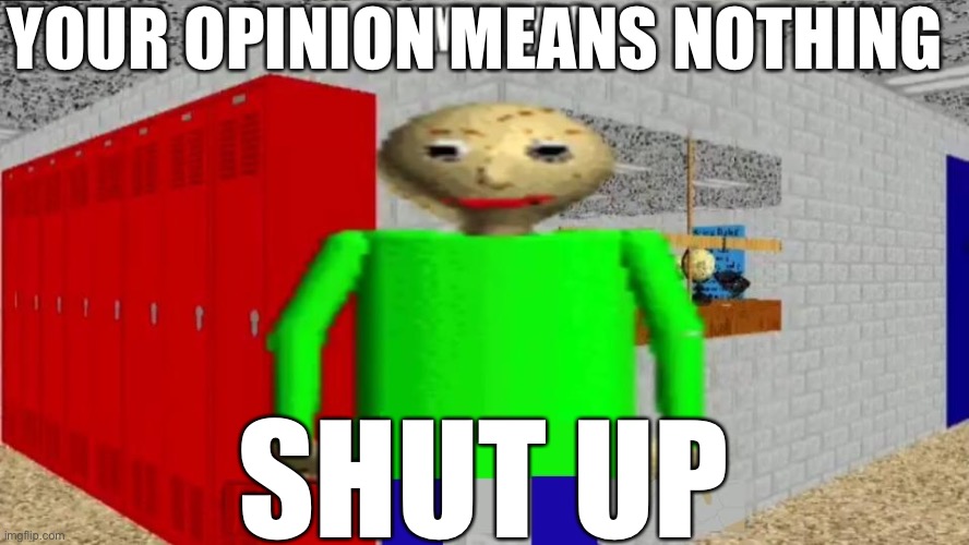 damn bro baldi / balder | SHUT UP YOUR OPINION MEANS NOTHING | image tagged in damn bro baldi / balder | made w/ Imgflip meme maker