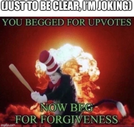 Beg for forgiveness | (JUST TO BE CLEAR, I’M JOKING) | image tagged in beg for forgiveness | made w/ Imgflip meme maker