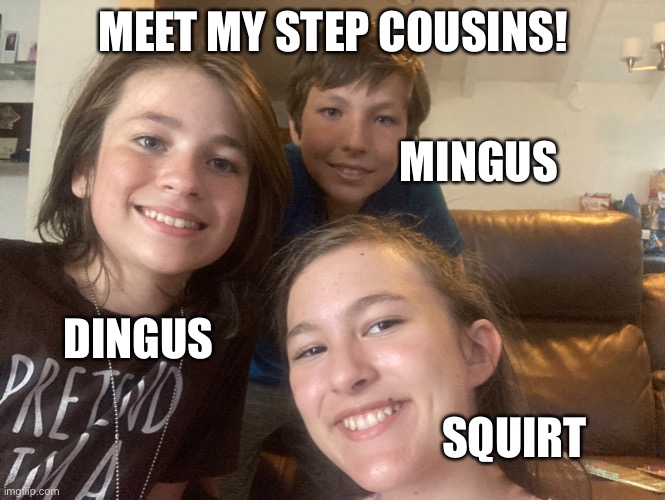 Coming from an asshole :) | MEET MY STEP COUSINS! MINGUS; DINGUS; SQUIRT | made w/ Imgflip meme maker