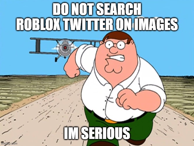 Peter Griffin running away | DO NOT SEARCH ROBLOX TWITTER ON IMAGES IM SERIOUS | image tagged in peter griffin running away | made w/ Imgflip meme maker