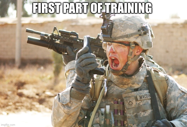 US Army Soldier yelling radio iraq war | FIRST PART OF TRAINING | image tagged in us army soldier yelling radio iraq war | made w/ Imgflip meme maker