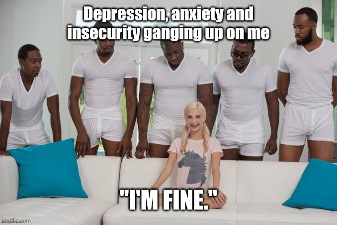 Don't worry guys, i'm fine | Depression, anxiety and insecurity ganging up on me; "I'M FINE." | image tagged in one girl five guys,i'm fine,sad but true,so true memes | made w/ Imgflip meme maker
