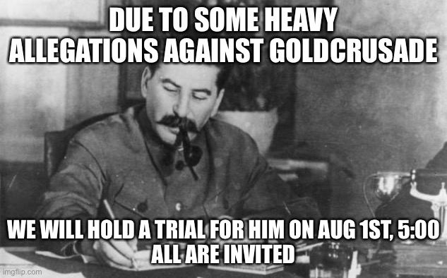 Stalin diary | DUE TO SOME HEAVY ALLEGATIONS AGAINST GOLDCRUSADE; WE WILL HOLD A TRIAL FOR HIM ON AUG 1ST, 5:00
ALL ARE INVITED | image tagged in stalin diary | made w/ Imgflip meme maker