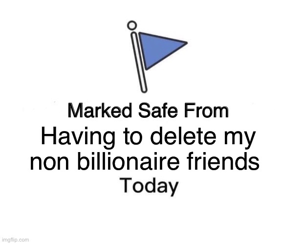 Guess I have to stay friends with most | Having to delete my non billionaire friends | image tagged in memes,marked safe from | made w/ Imgflip meme maker