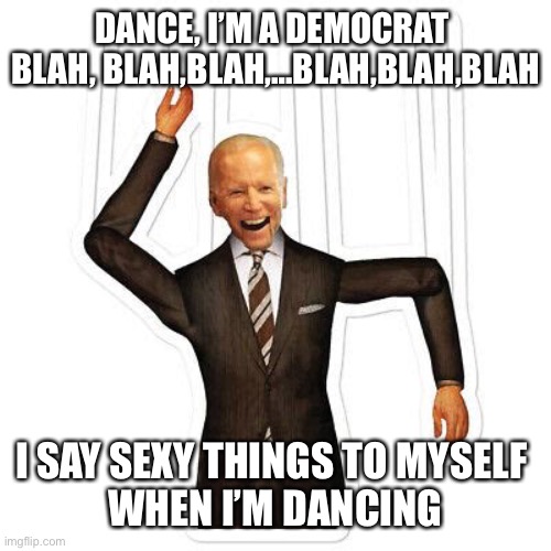 Joe | DANCE, I’M A DEMOCRAT 
BLAH, BLAH,BLAH,…BLAH,BLAH,BLAH; I SAY SEXY THINGS TO MYSELF 
WHEN I’M DANCING | image tagged in democrats,funny,memes | made w/ Imgflip meme maker