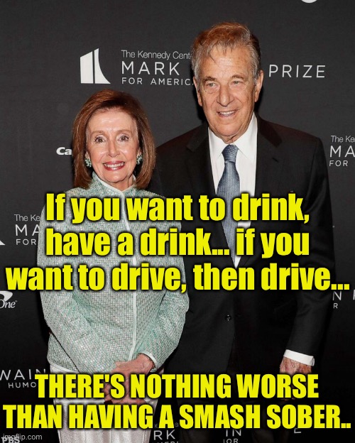 Pelosi - Drink & Drive | If you want to drink, have a drink... if you want to drive, then drive... THERE'S NOTHING WORSE THAN HAVING A SMASH SOBER.. | image tagged in paul pelosi,drink and drive,drink,having crash,sober | made w/ Imgflip meme maker