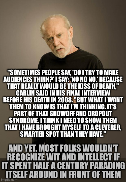 George Carlin | "SOMETIMES PEOPLE SAY, 'DO I TRY TO MAKE
AUDIENCES THINK?' I SAY: 'NO NO NO,' BECAUSE
THAT REALLY WOULD BE THE KISS OF DEATH,"
CARLIN SAID I | image tagged in george carlin | made w/ Imgflip meme maker