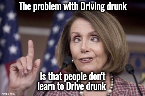 Nancy pelosi | The problem with Driving drunk is that people don't learn to Drive drunk | image tagged in nancy pelosi | made w/ Imgflip meme maker