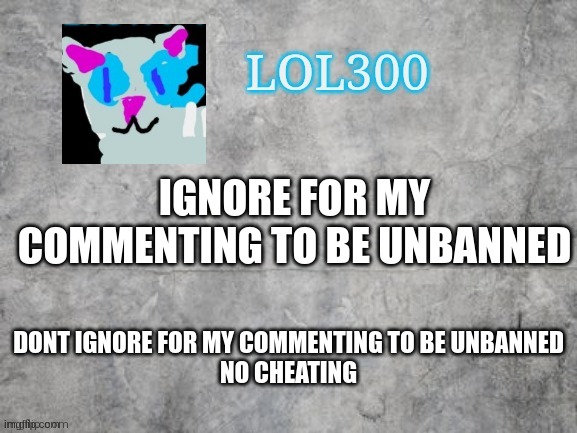 I really need it. | IGNORE FOR MY COMMENTING TO BE UNBANNED; DONT IGNORE FOR MY COMMENTING TO BE UNBANNED

NO CHEATING | image tagged in lol300 announcement 2 0 | made w/ Imgflip meme maker