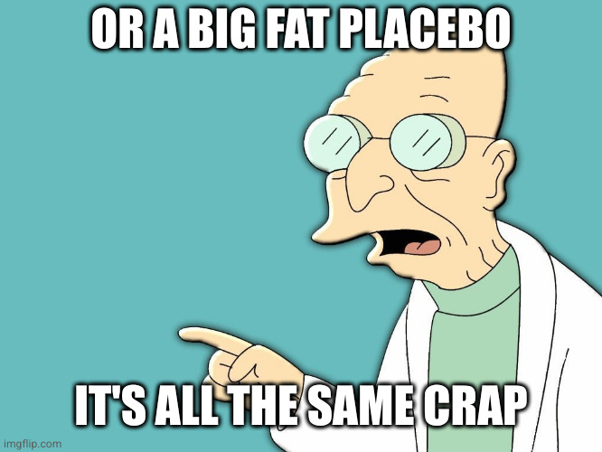 professor farnsworth | OR A BIG FAT PLACEBO IT'S ALL THE SAME CRAP | image tagged in professor farnsworth | made w/ Imgflip meme maker