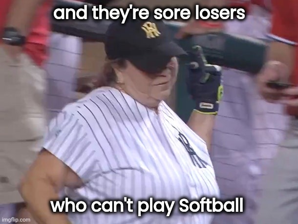 and they're sore losers who can't play Softball | made w/ Imgflip meme maker