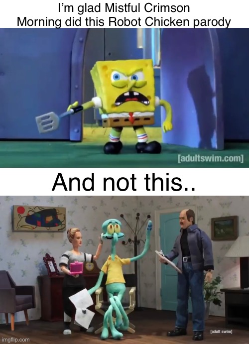 I’m glad Mistful Crimson Morning did this Robot Chicken parody; And not this.. | made w/ Imgflip meme maker