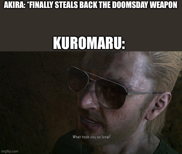 Some more Akira memes | AKIRA: *FINALLY STEALS BACK THE DOOMSDAY WEAPON; KUROMARU: | image tagged in kazuhira miller what took you so long | made w/ Imgflip meme maker