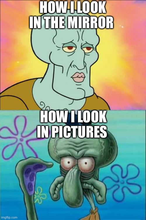 Squidward | HOW I LOOK IN THE MIRROR; HOW I LOOK IN PICTURES | image tagged in memes,squidward | made w/ Imgflip meme maker