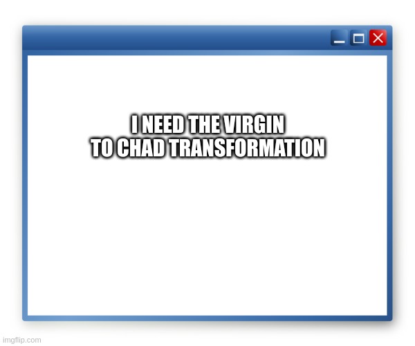 tell me how to become a gigachad | I NEED THE VIRGIN TO CHAD TRANSFORMATION | image tagged in popup | made w/ Imgflip meme maker